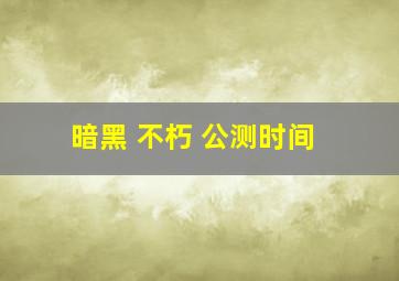 暗黑 不朽 公测时间